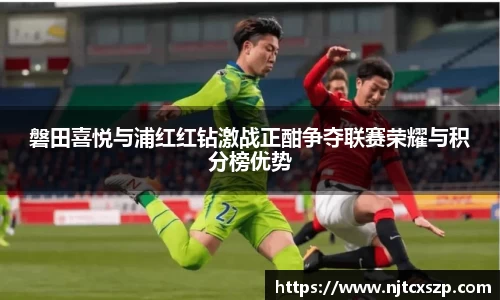 磐田喜悦与浦红红钻激战正酣争夺联赛荣耀与积分榜优势